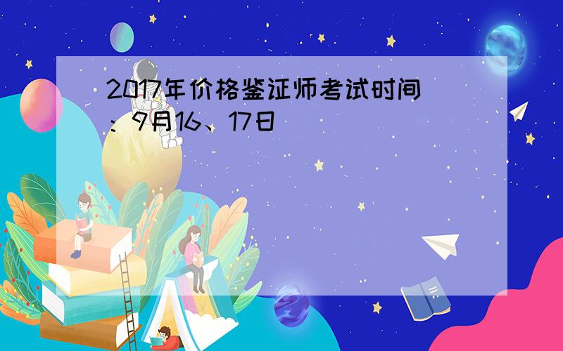 2017年价格鉴证师考试时间：9月16、17日