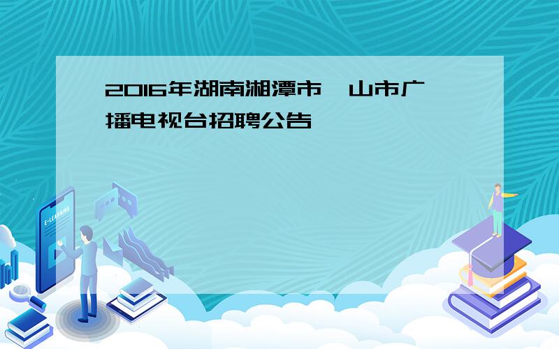 2016年湖南湘潭市韶山市广播电视台招聘公告