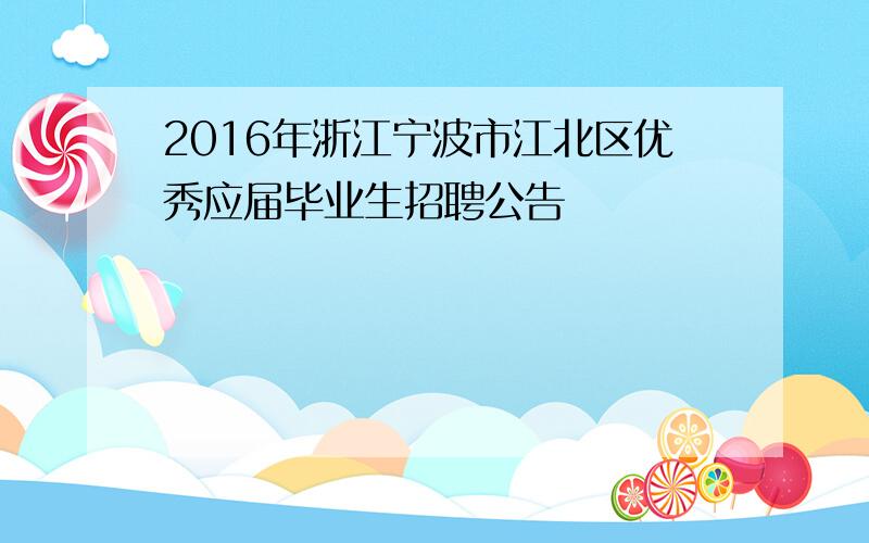 2016年浙江宁波市江北区优秀应届毕业生招聘公告