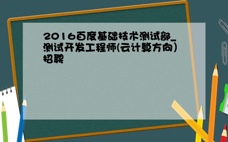 2016百度基础技术测试部_测试开发工程师(云计算方向）招聘