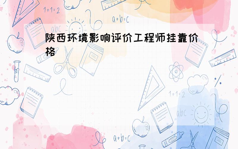 陕西环境影响评价工程师挂靠价格