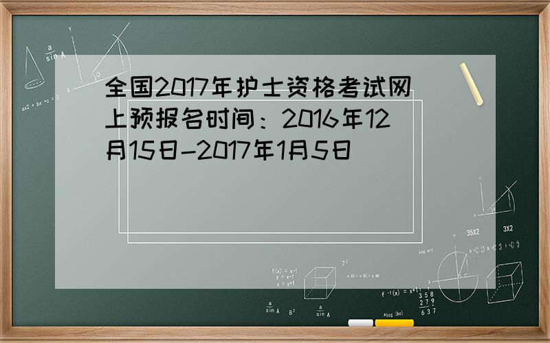 全国2017年护士资格考试网上预报名时间：2016年12月15日-2017年1月5日