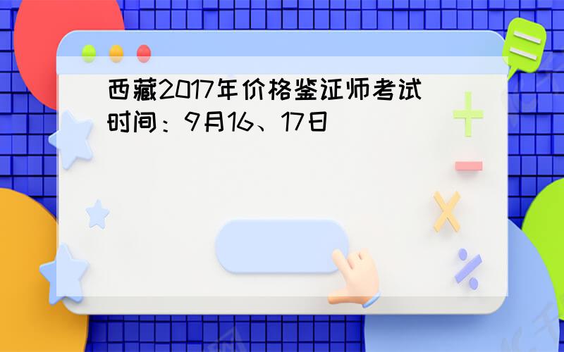 西藏2017年价格鉴证师考试时间：9月16、17日