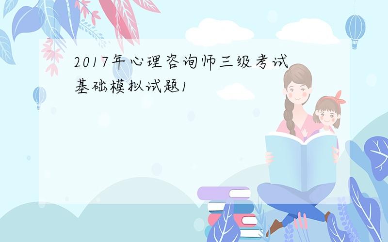 2017年心理咨询师三级考试基础模拟试题1