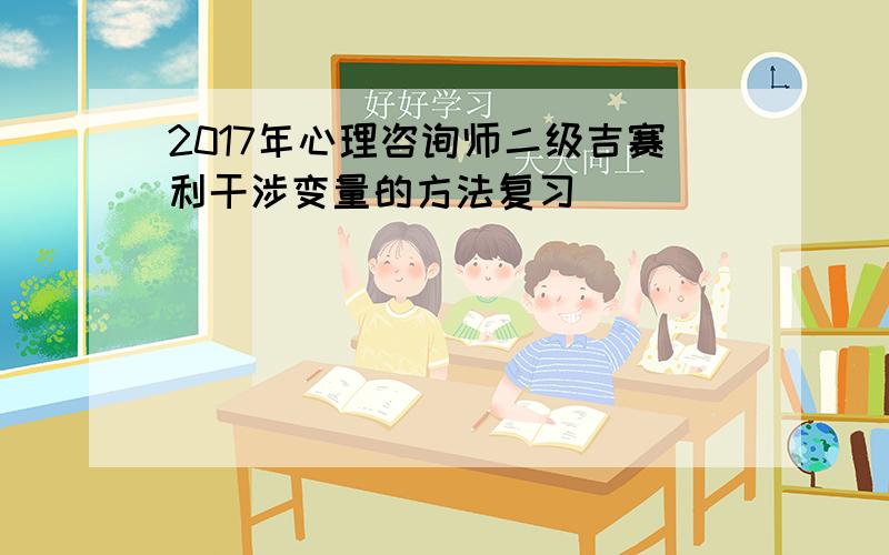 2017年心理咨询师二级吉赛利干涉变量的方法复习