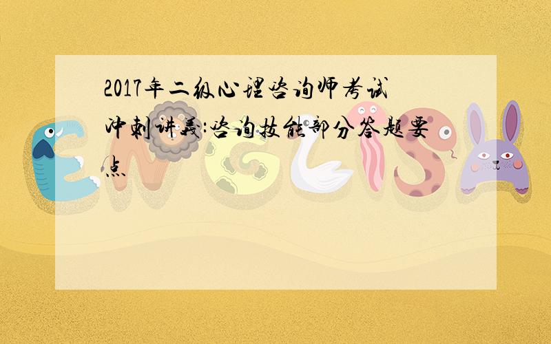 2017年二级心理咨询师考试冲刺讲义:咨询技能部分答题要点