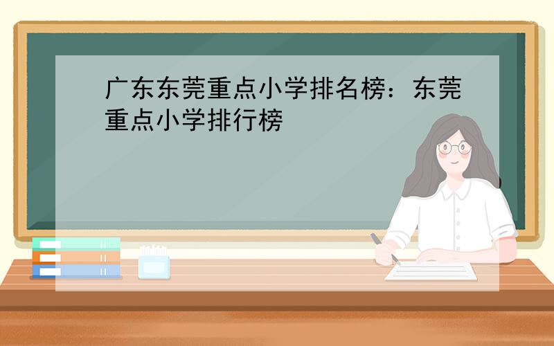 广东东莞重点小学排名榜：东莞重点小学排行榜