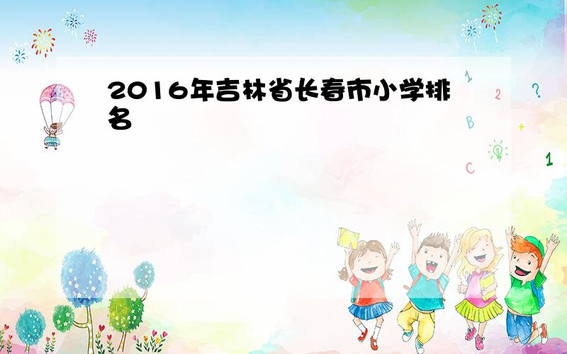 2016年吉林省长春市小学排名