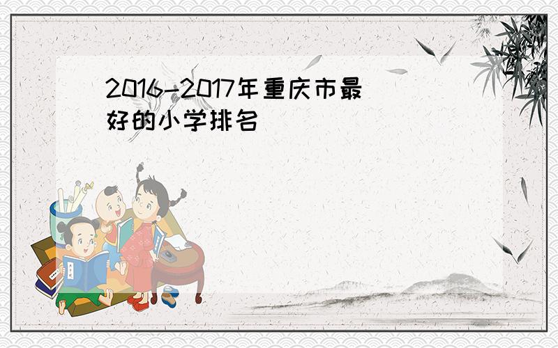 2016-2017年重庆市最好的小学排名