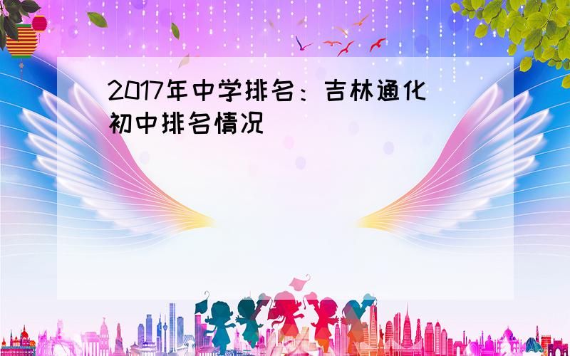 2017年中学排名：吉林通化初中排名情况