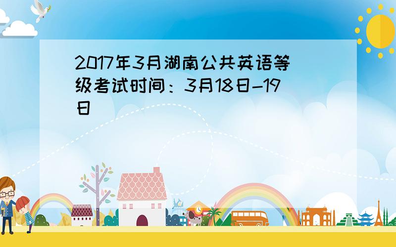 2017年3月湖南公共英语等级考试时间：3月18日-19日