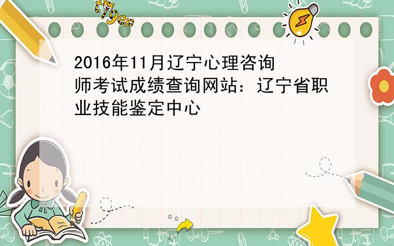 2016年11月辽宁心理咨询师考试成绩查询网站：辽宁省职业技能鉴定中心