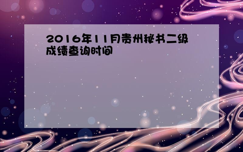 2016年11月贵州秘书二级成绩查询时间