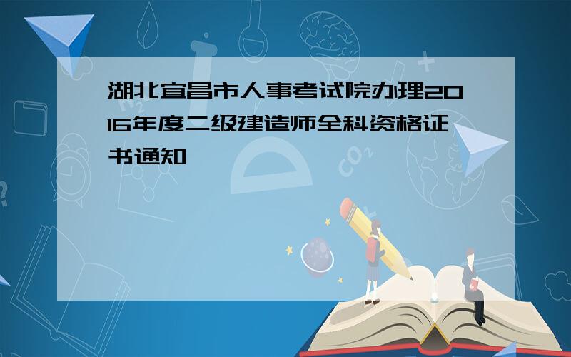 湖北宜昌市人事考试院办理2016年度二级建造师全科资格证书通知