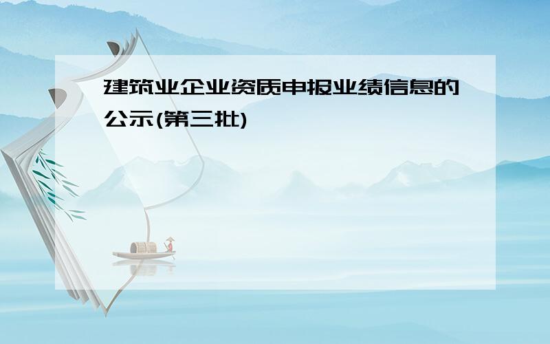 建筑业企业资质申报业绩信息的公示(第三批)