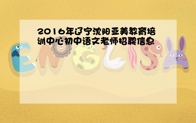 2016年辽宁沈阳亚美教育培训中心初中语文老师招聘信息