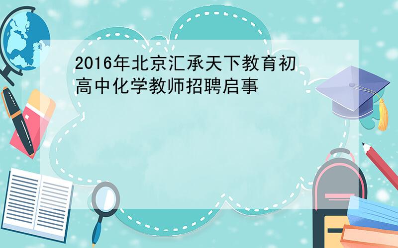 2016年北京汇承天下教育初高中化学教师招聘启事