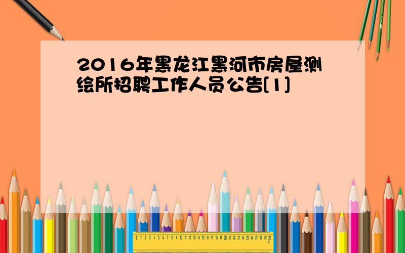 2016年黑龙江黑河市房屋测绘所招聘工作人员公告[1]