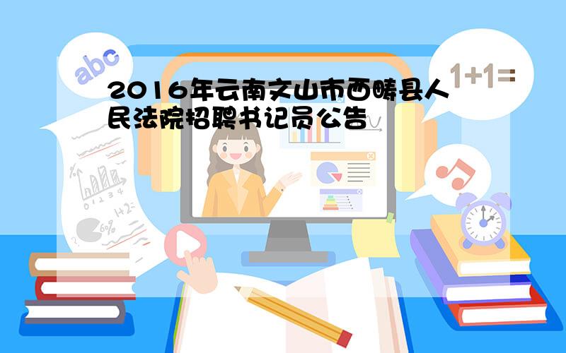 2016年云南文山市西畴县人民法院招聘书记员公告