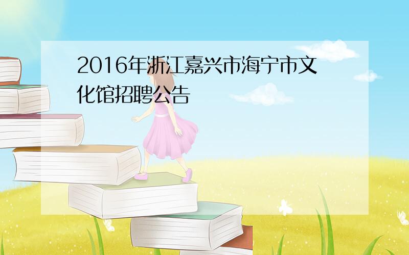 2016年浙江嘉兴市海宁市文化馆招聘公告