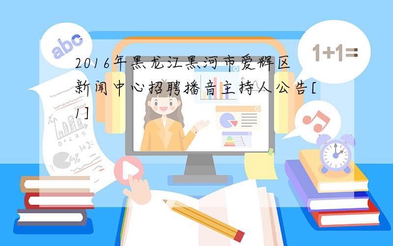 2016年黑龙江黑河市爱辉区新闻中心招聘播音主持人公告[1]