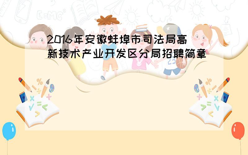 2016年安徽蚌埠市司法局高新技术产业开发区分局招聘简章