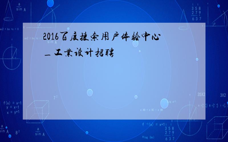 2016百度搜索用户体验中心_工业设计招聘