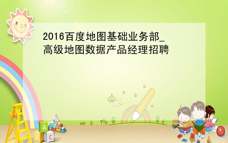 2016百度地图基础业务部_高级地图数据产品经理招聘