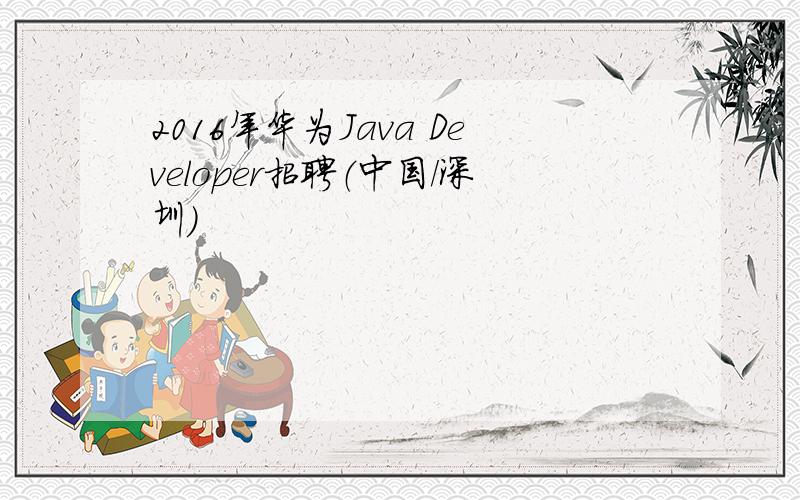 2016年华为Java Developer招聘（中国/深圳）