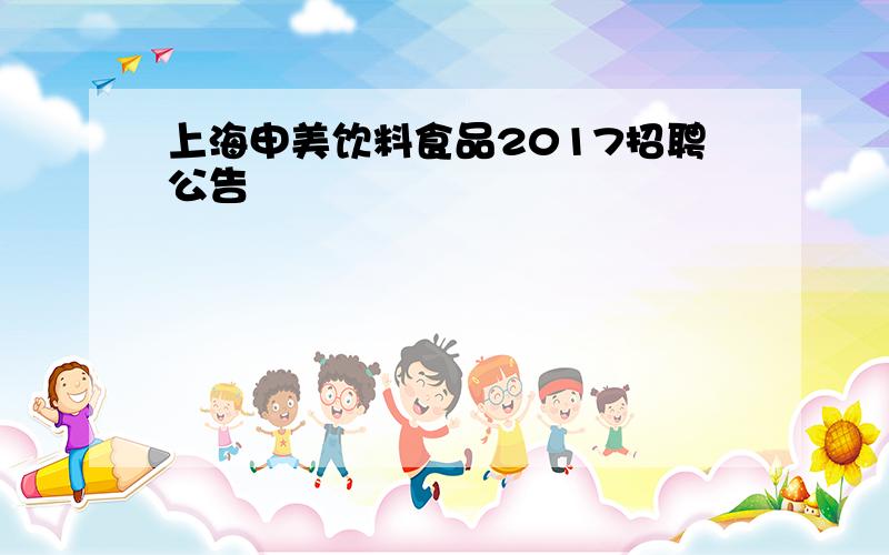 上海申美饮料食品2017招聘公告