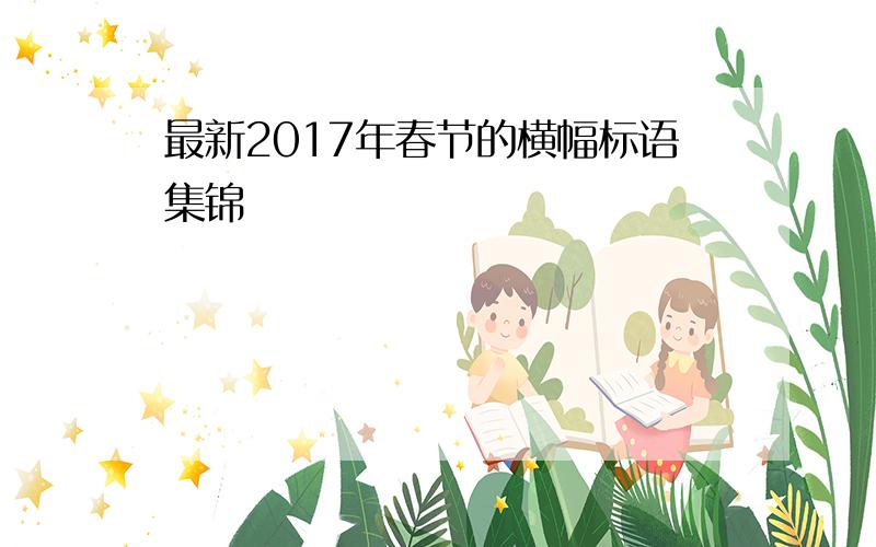 最新2017年春节的横幅标语集锦