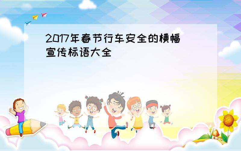 2017年春节行车安全的横幅宣传标语大全