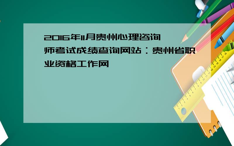 2016年11月贵州心理咨询师考试成绩查询网站：贵州省职业资格工作网