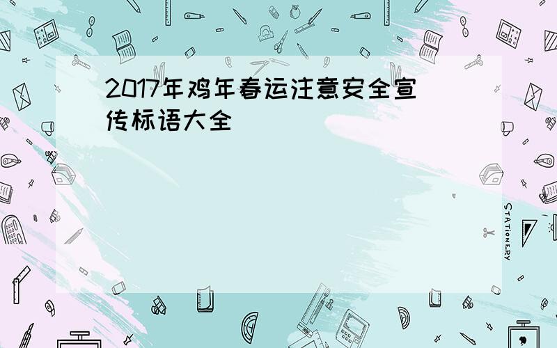 2017年鸡年春运注意安全宣传标语大全