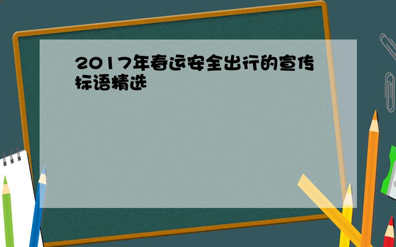 2017年春运安全出行的宣传标语精选