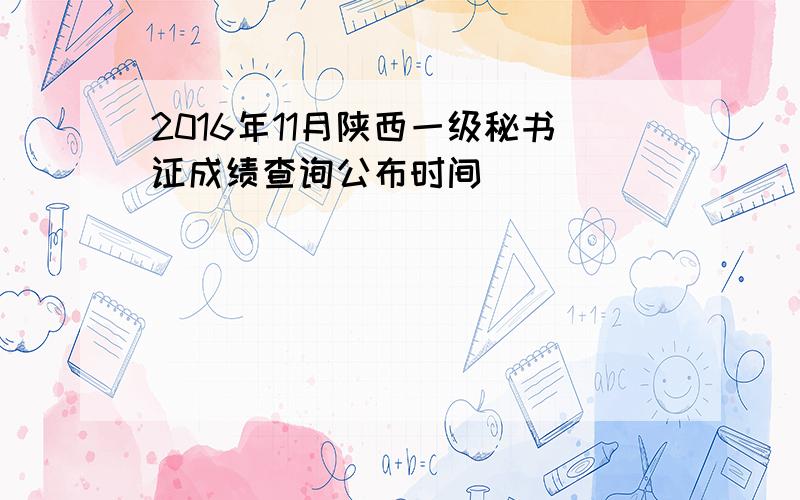 2016年11月陕西一级秘书证成绩查询公布时间