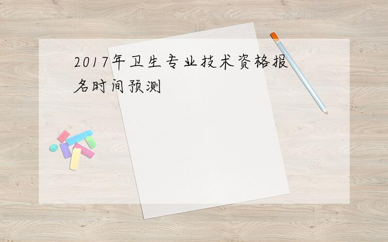 2017年卫生专业技术资格报名时间预测