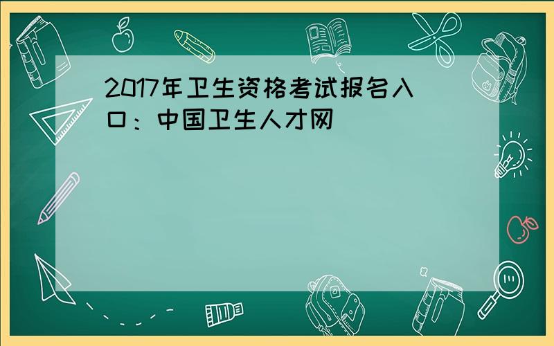 2017年卫生资格考试报名入口：中国卫生人才网