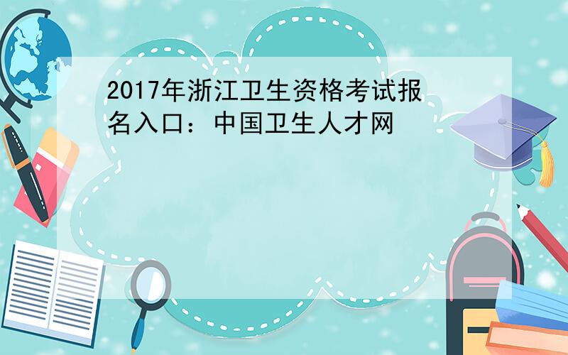 2017年浙江卫生资格考试报名入口：中国卫生人才网