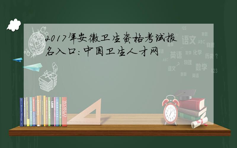 2017年安徽卫生资格考试报名入口：中国卫生人才网