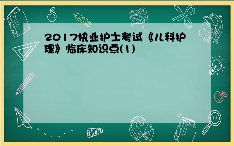 2017执业护士考试《儿科护理》临床知识点(1)