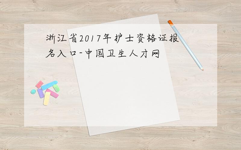 浙江省2017年护士资格证报名入口-中国卫生人才网