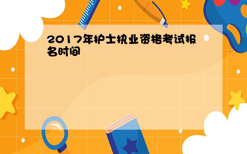 2017年护士执业资格考试报名时间