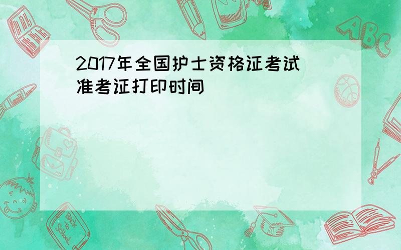 2017年全国护士资格证考试准考证打印时间