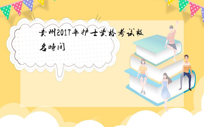 贵州2017年护士资格考试报名时间