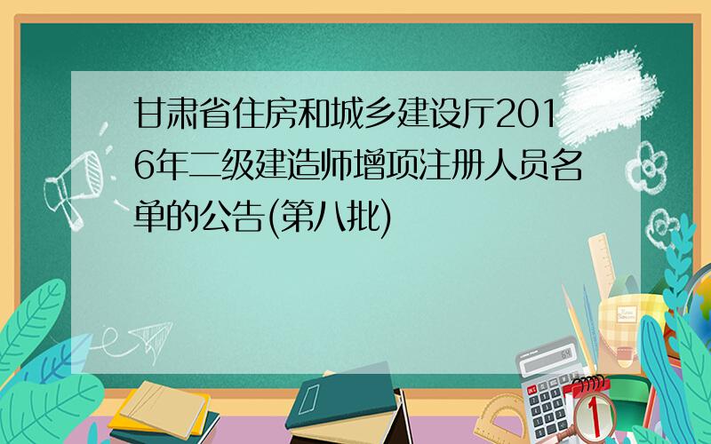 甘肃省住房和城乡建设厅2016年二级建造师增项注册人员名单的公告(第八批)