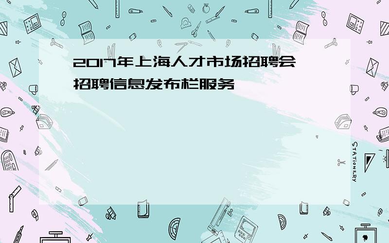 2017年上海人才市场招聘会招聘信息发布栏服务