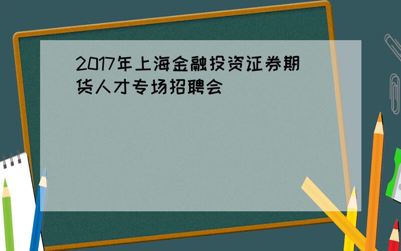 2017年上海金融投资证券期货人才专场招聘会