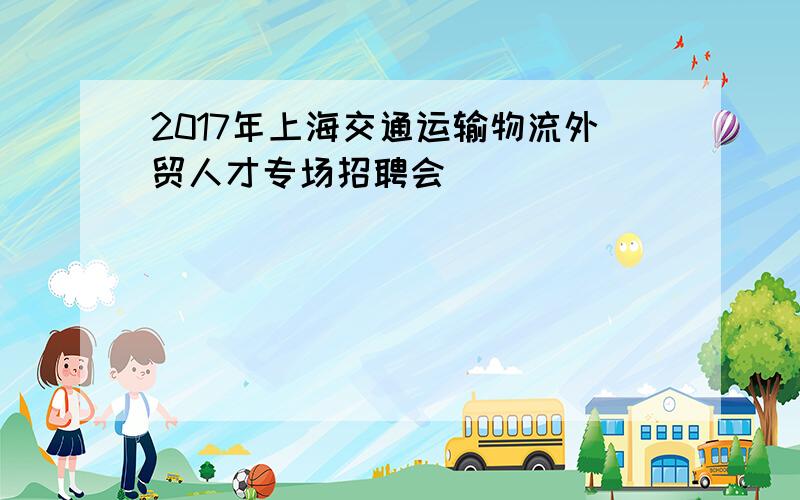 2017年上海交通运输物流外贸人才专场招聘会