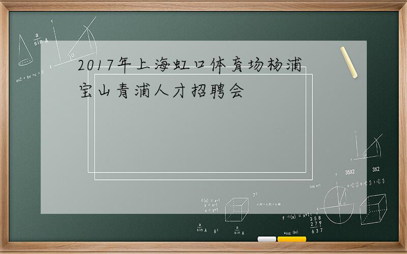 2017年上海虹口体育场杨浦宝山青浦人才招聘会